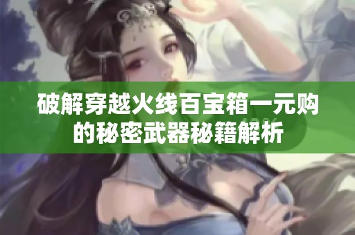 破解穿越火线百宝箱一元购的秘密武器秘籍解析
