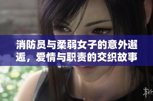 消防员与柔弱女子的意外邂逅，爱情与职责的交织故事