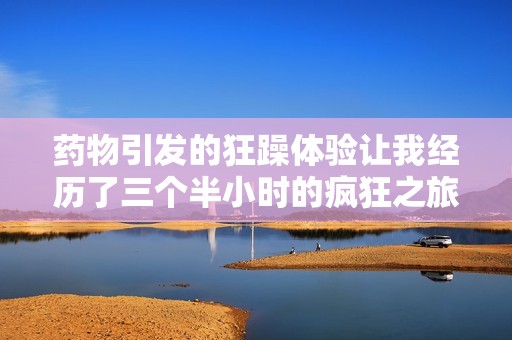 药物引发的狂躁体验让我经历了三个半小时的疯狂之旅