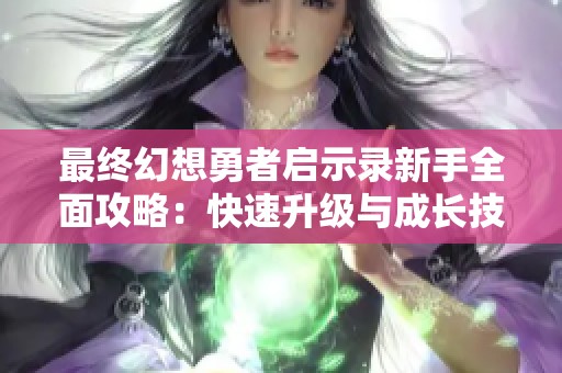 最终幻想勇者启示录新手全面攻略：快速升级与成长技巧分享