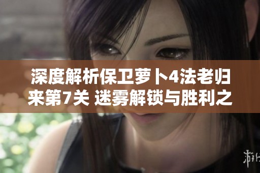 深度解析保卫萝卜4法老归来第7关 迷雾解锁与胜利之光点亮策略