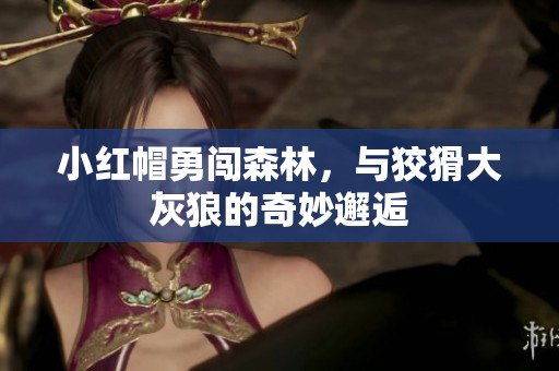 小红帽勇闯森林，与狡猾大灰狼的奇妙邂逅