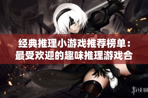 经典推理小游戏推荐榜单：最受欢迎的趣味推理游戏合集