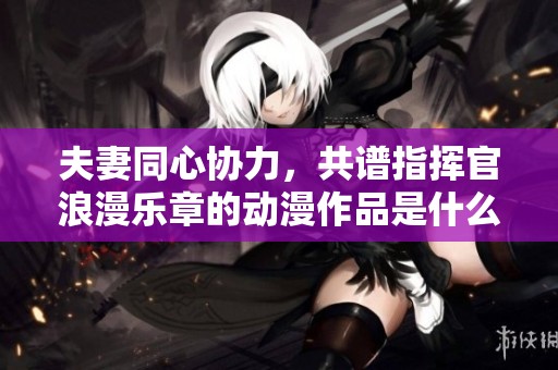 夫妻同心协力，共谱指挥官浪漫乐章的动漫作品是什么