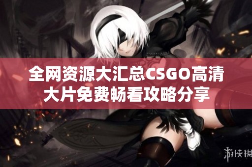 全网资源大汇总CSGO高清大片免费畅看攻略分享