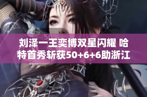 刘泽一王奕博双星闪耀 哈特首秀斩获50+6+6助浙江战胜四川