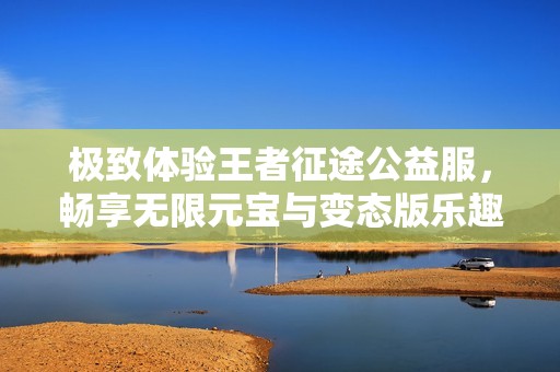 极致体验王者征途公益服，畅享无限元宝与变态版乐趣