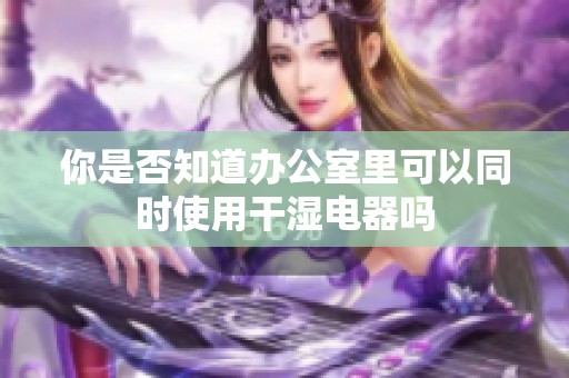你是否知道办公室里可以同时使用干湿电器吗