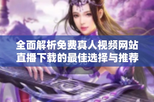 全面解析免费真人视频网站直播下载的最佳选择与推荐