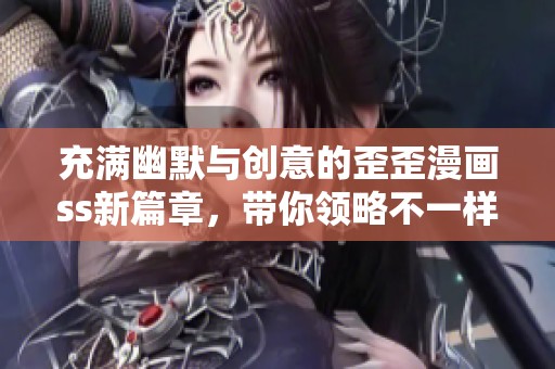 充满幽默与创意的歪歪漫画ss新篇章，带你领略不一样的搞笑风格
