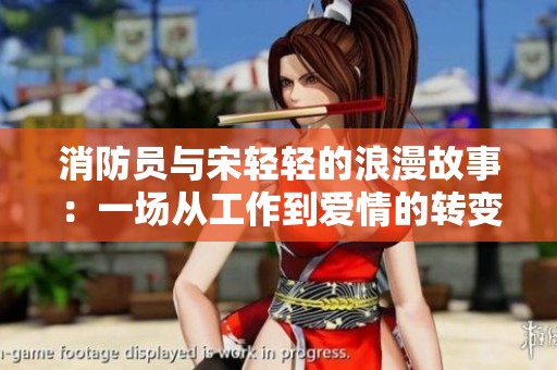 消防员与宋轻轻的浪漫故事：一场从工作到爱情的转变