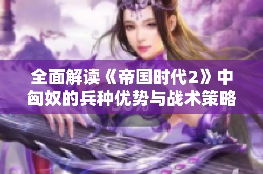 全面解读《帝国时代2》中匈奴的兵种优势与战术策略