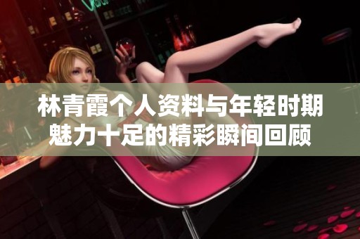 林青霞个人资料与年轻时期魅力十足的精彩瞬间回顾