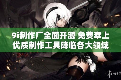 9i制作厂全面开源 免费奉上优质制作工具降临各大领域