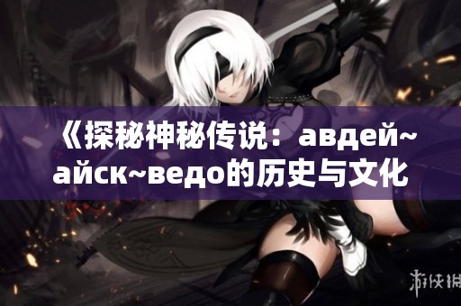 《探秘神秘传说：авдей~айск~ведо的历史与文化遗产》