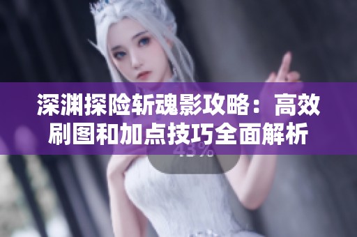 深渊探险斩魂影攻略：高效刷图和加点技巧全面解析