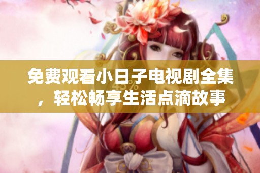 免费观看小日子电视剧全集，轻松畅享生活点滴故事