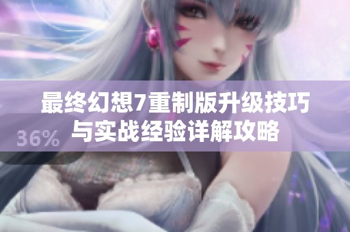 最终幻想7重制版升级技巧与实战经验详解攻略
