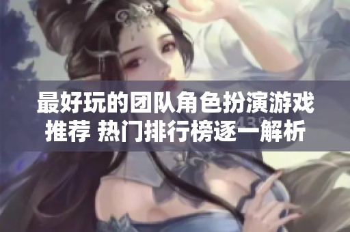 最好玩的团队角色扮演游戏推荐 热门排行榜逐一解析