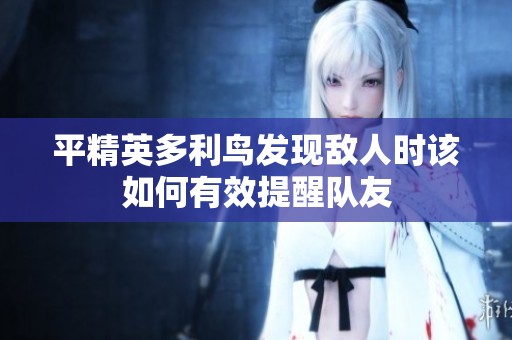 平精英多利鸟发现敌人时该如何有效提醒队友
