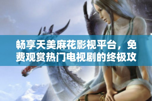 畅享天美麻花影视平台，免费观赏热门电视剧的终极攻略