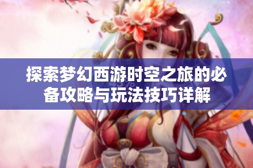 探索梦幻西游时空之旅的必备攻略与玩法技巧详解