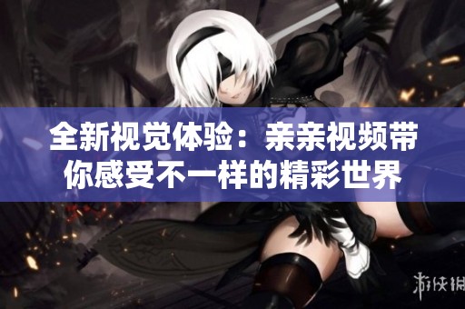 全新视觉体验：亲亲视频带你感受不一样的精彩世界
