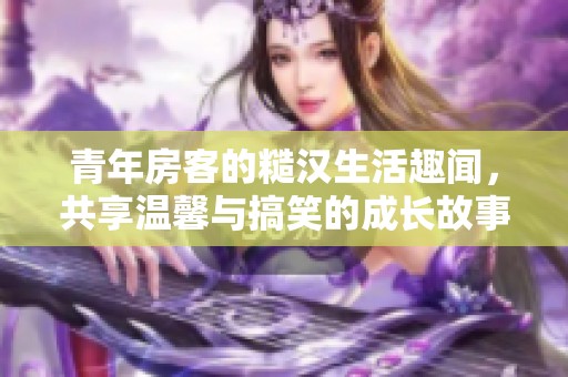 青年房客的糙汉生活趣闻，共享温馨与搞笑的成长故事