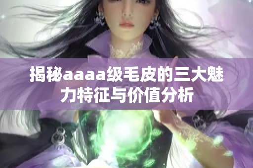 揭秘aaaa级毛皮的三大魅力特征与价值分析