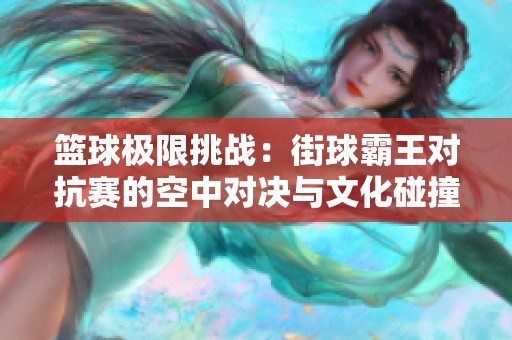 篮球极限挑战：街球霸王对抗赛的空中对决与文化碰撞