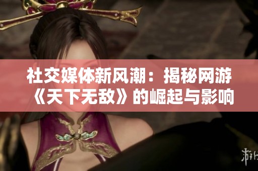 社交媒体新风潮：揭秘网游《天下无敌》的崛起与影响