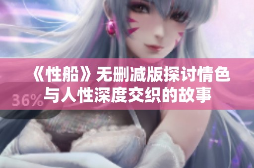 《性船》无删减版探讨情色与人性深度交织的故事