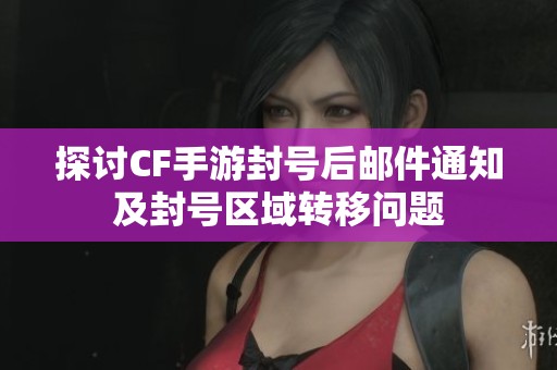 探讨CF手游封号后邮件通知及封号区域转移问题