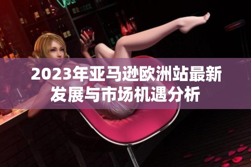 2023年亚马逊欧洲站最新发展与市场机遇分析