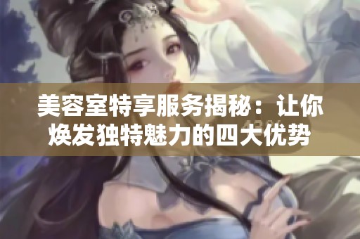 美容室特享服务揭秘：让你焕发独特魅力的四大优势
