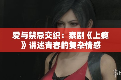 爱与禁忌交织：泰剧《上瘾》讲述青春的复杂情感