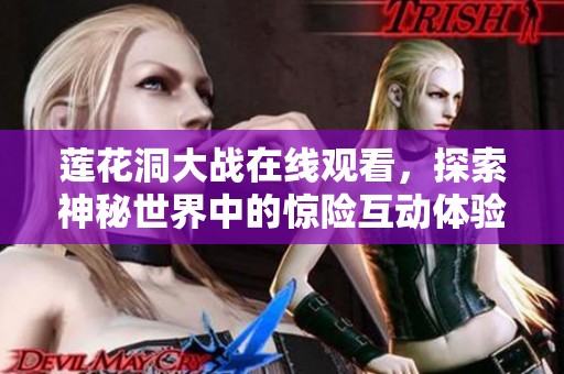 莲花洞大战在线观看，探索神秘世界中的惊险互动体验