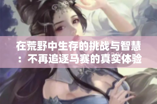 在荒野中生存的挑战与智慧：不再追逐马赛的真实体验
