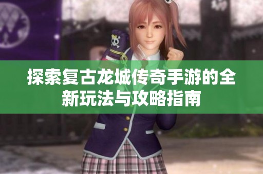探索复古龙城传奇手游的全新玩法与攻略指南