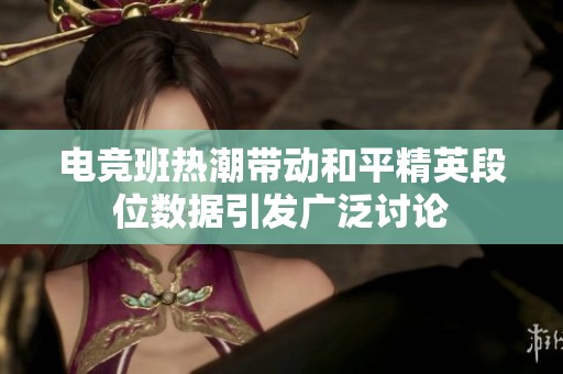 电竞班热潮带动和平精英段位数据引发广泛讨论