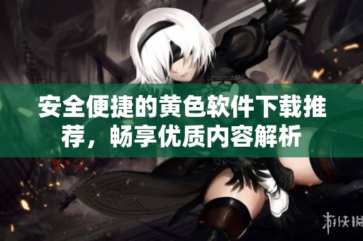 安全便捷的黄色软件下载推荐，畅享优质内容解析