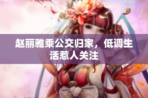 赵丽雅乘公交归家，低调生活惹人关注