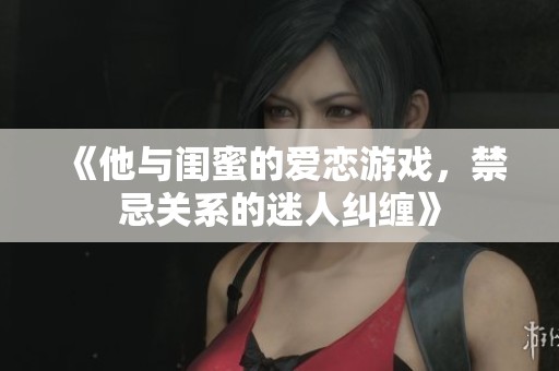 《他与闺蜜的爱恋游戏，禁忌关系的迷人纠缠》