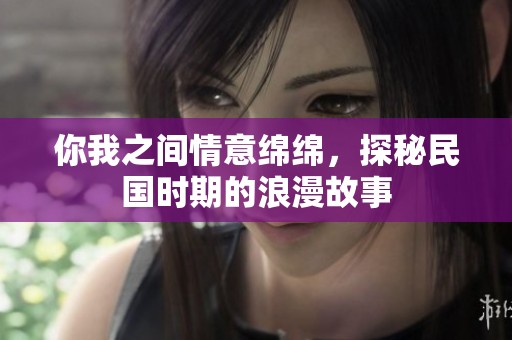你我之间情意绵绵，探秘民国时期的浪漫故事