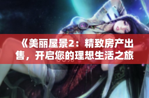 《美丽屋景2：精致房产出售，开启您的理想生活之旅》