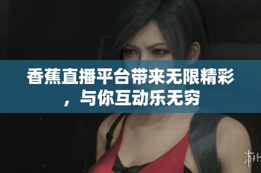 香蕉直播平台带来无限精彩，与你互动乐无穷