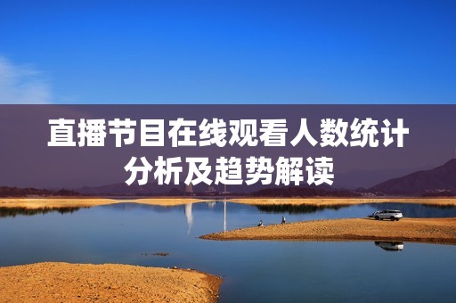 直播节目在线观看人数统计分析及趋势解读