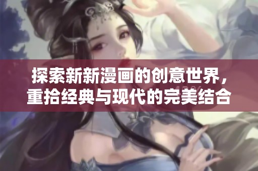 探索新新漫画的创意世界，重拾经典与现代的完美结合