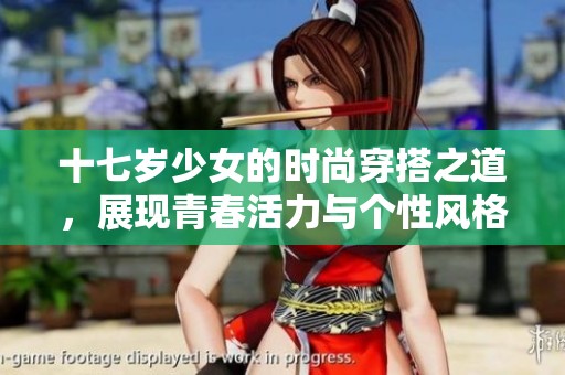 十七岁少女的时尚穿搭之道，展现青春活力与个性风格