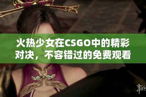 火热少女在CSGO中的精彩对决，不容错过的免费观看盛宴